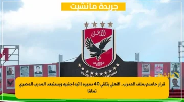 قرار حاسم بملف المدرب.. الأهلي يتلقى 40 سيرة ذاتية أجنبية ويستبعد المدرب المصري تمامًا 1